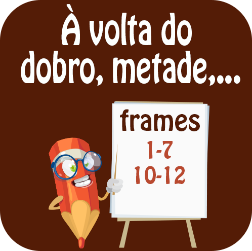 À volta do dobro, metade,...: introdução e utilização adequada dos termos «dobro» e «metade»; relação entre dobro e metade; resolução de problemas;...